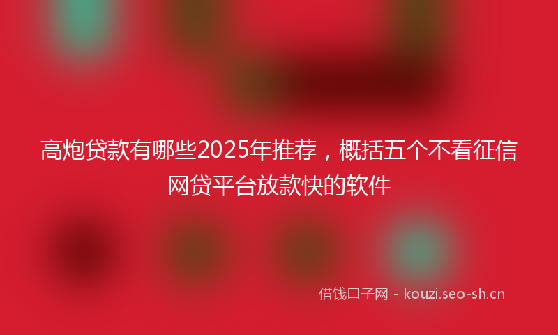 高炮贷款有哪些2025年推荐，概括五个不看征信网贷平台放款快的软件