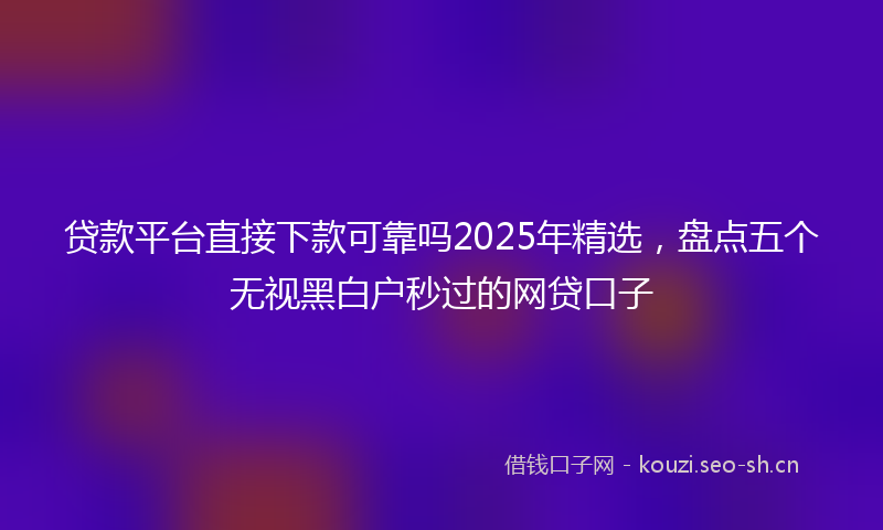 贷款平台直接下款可靠吗2025年精选，盘点五个无视黑白户秒过的网贷口子