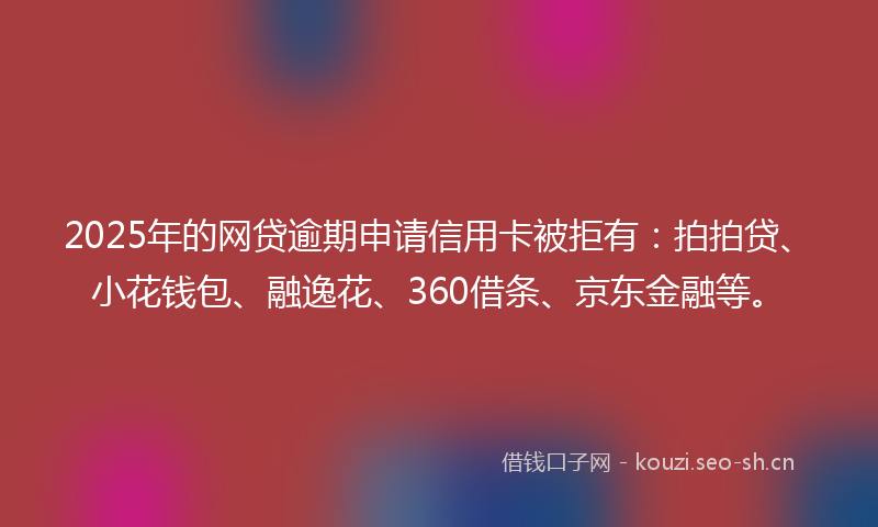 2025年的网贷逾期申请信用卡被拒有：拍拍贷、小花钱包、融逸花、360借条、京东金融等。