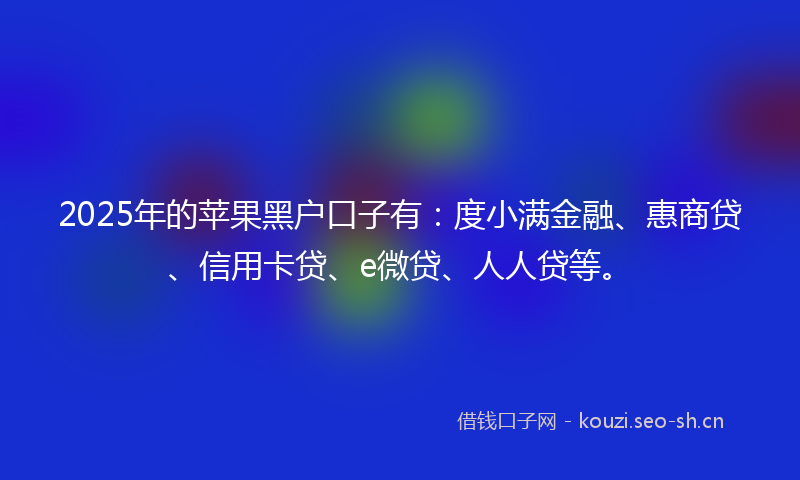 2025年的苹果黑户口子有：度小满金融、惠商贷、信用卡贷、e微贷、人人贷等。