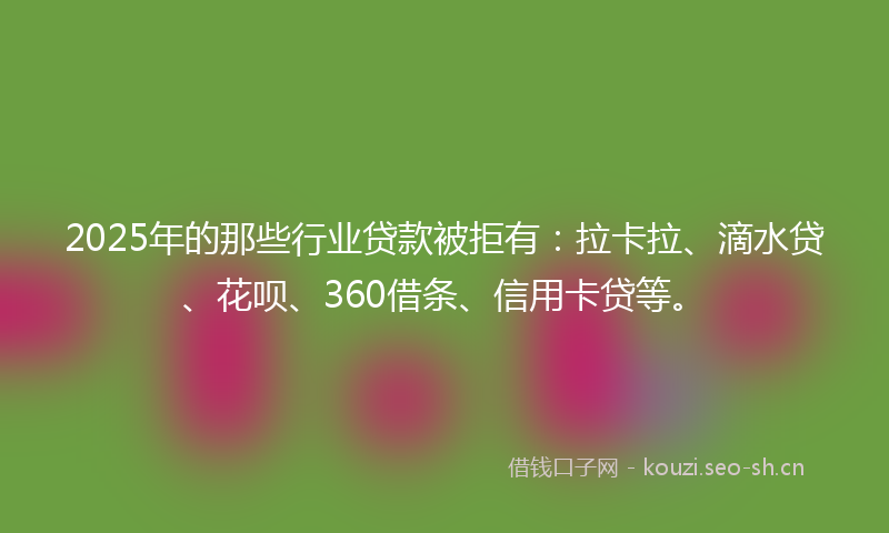 2025年的那些行业贷款被拒有：拉卡拉、滴水贷、花呗、360借条、信用卡贷等。