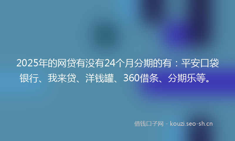 2025年的网贷有没有24个月分期的有：平安口袋银行、我来贷、洋钱罐、360借条、分期乐等。