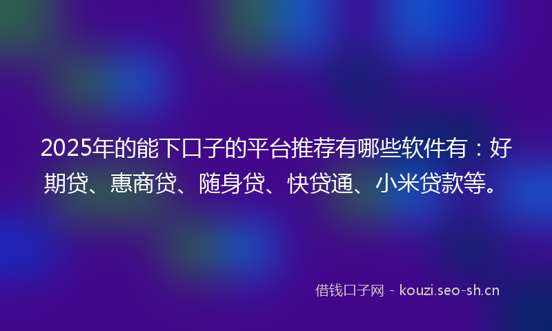 2025年的能下口子的平台推荐有哪些软件有：好期贷、惠商贷、随身贷、快贷通、小米贷款等。