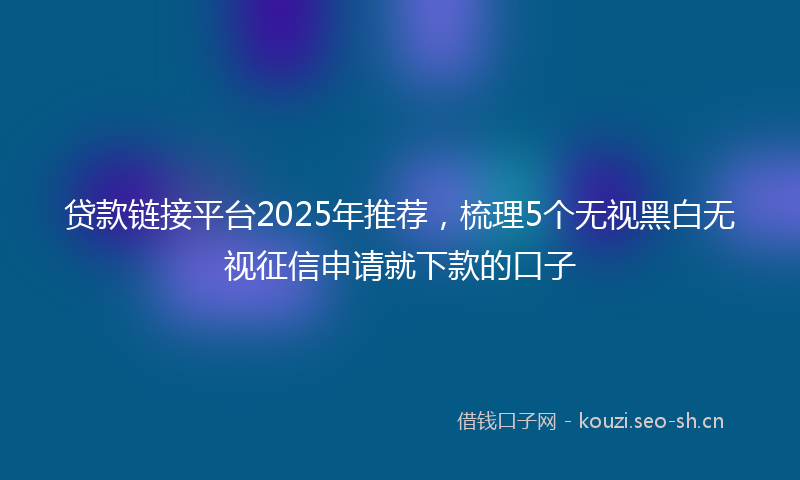 贷款链接平台2025年推荐，梳理5个无视黑白无视征信申请就下款的口子