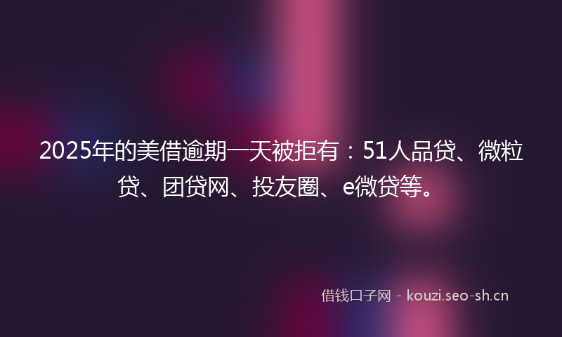 2025年的美借逾期一天被拒有：51人品贷、微粒贷、团贷网、投友圈、e微贷等。