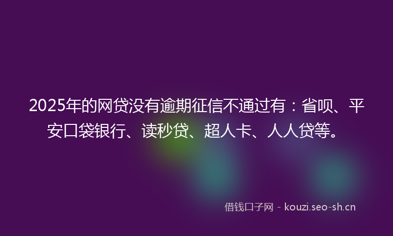 2025年的网贷没有逾期征信不通过有：省呗、平安口袋银行、读秒贷、超人卡、人人贷等。