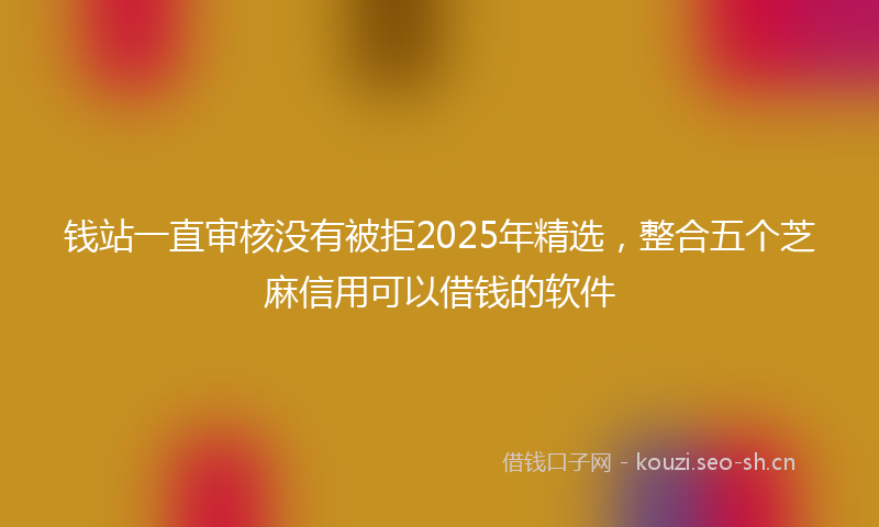钱站一直审核没有被拒2025年精选，整合五个芝麻信用可以借钱的软件