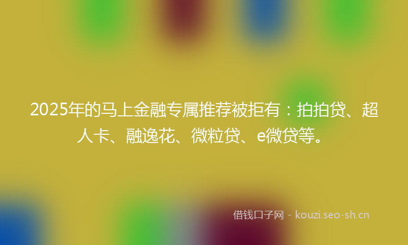 2025年的马上金融专属推荐被拒有：拍拍贷、超人卡、融逸花、微粒贷、e微贷等。