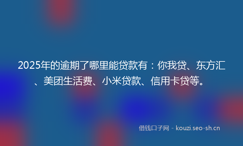 2025年的逾期了哪里能贷款有：你我贷、东方汇、美团生活费、小米贷款、信用卡贷等。
