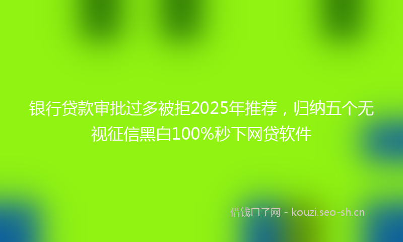 银行贷款审批过多被拒2025年推荐，归纳五个无视征信黑白100%秒下网贷软件
