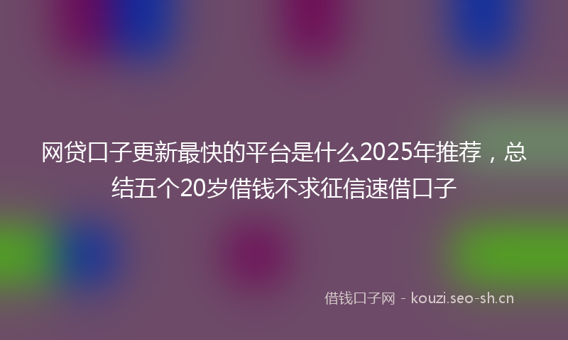 网贷口子更新最快的平台是什么2025年推荐，总结五个20岁借钱不求征信速借口子