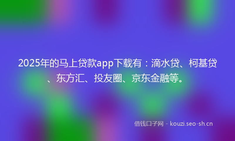 2025年的马上贷款app下载有：滴水贷、柯基贷、东方汇、投友圈、京东金融等。