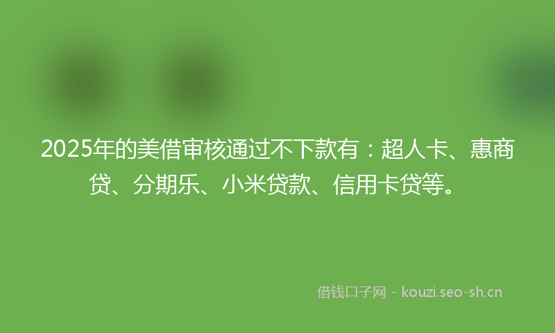 2025年的美借审核通过不下款有：超人卡、惠商贷、分期乐、小米贷款、信用卡贷等。
