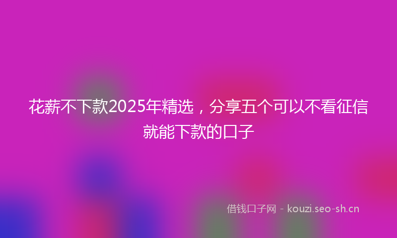 花薪不下款2025年精选，分享五个可以不看征信就能下款的口子