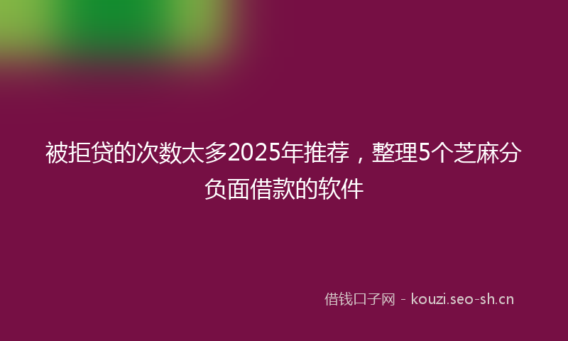 被拒贷的次数太多2025年推荐，整理5个芝麻分负面借款的软件