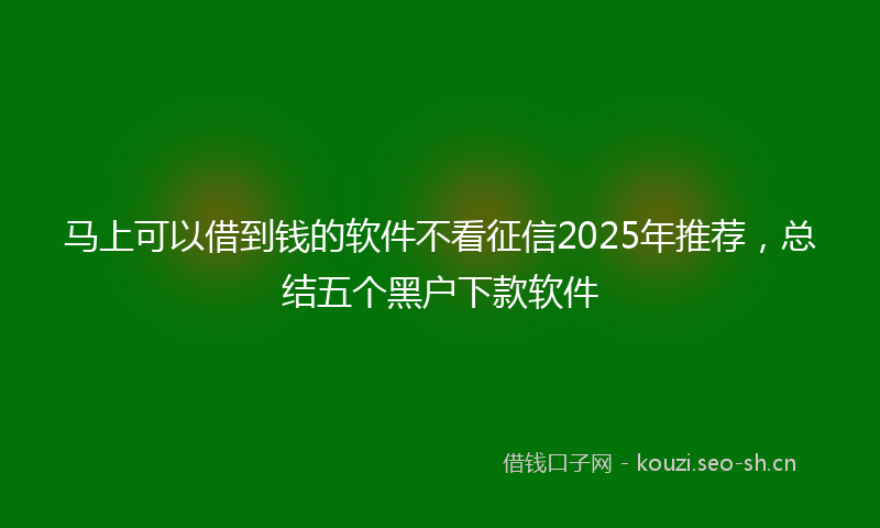 马上可以借到钱的软件不看征信2025年推荐，总结五个黑户下款软件