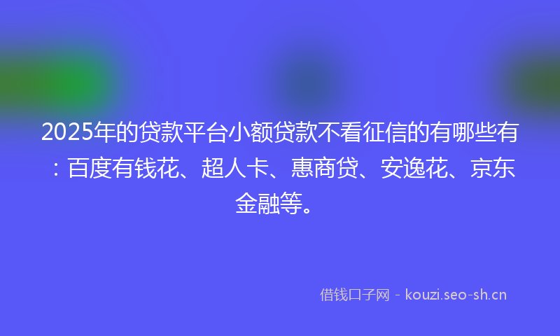 2025年的贷款平台小额贷款不看征信的有哪些有：百度有钱花、超人卡、惠商贷、安逸花、京东金融等。