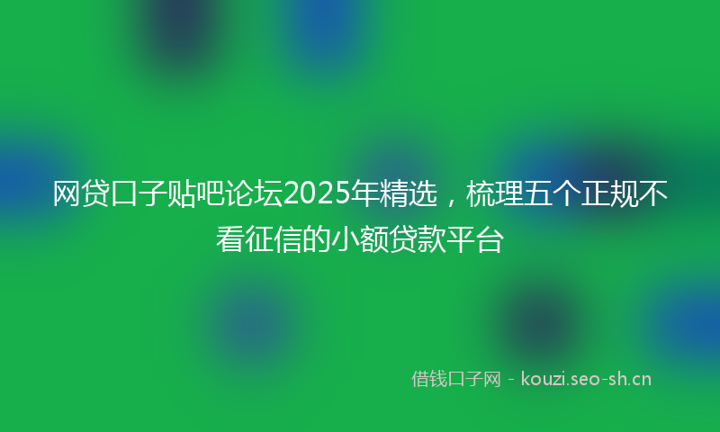网贷口子贴吧论坛2025年精选，梳理五个正规不看征信的小额贷款平台