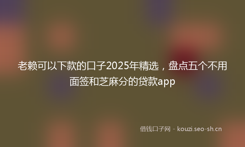 老赖可以下款的口子2025年精选，盘点五个不用面签和芝麻分的贷款app