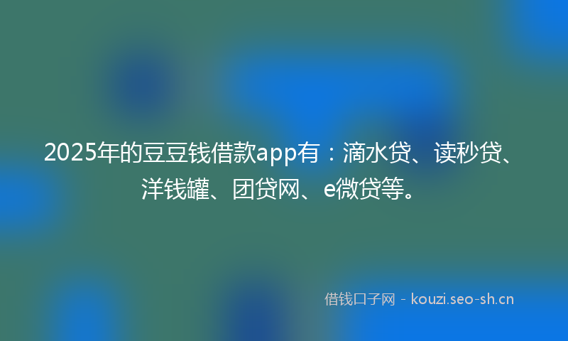 2025年的豆豆钱借款app有：滴水贷、读秒贷、洋钱罐、团贷网、e微贷等。