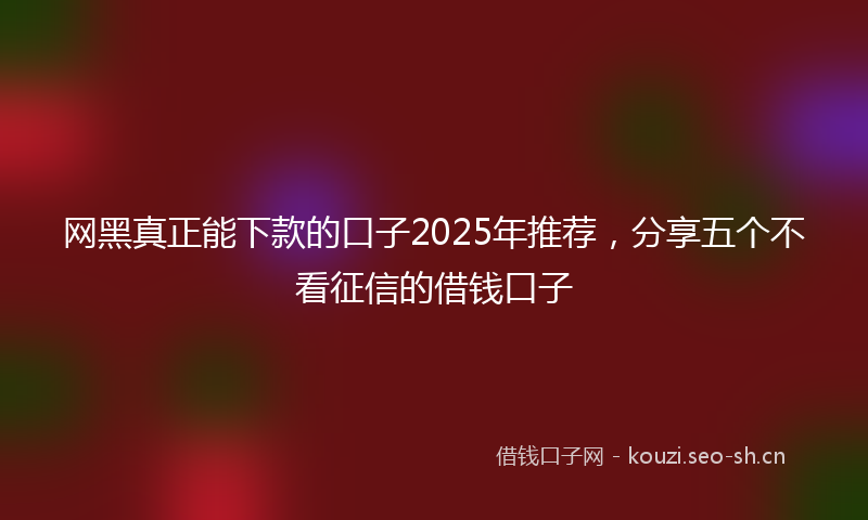 网黑真正能下款的口子2025年推荐，分享五个不看征信的借钱口子