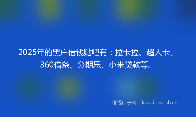 2025年的黑户借钱贴吧有：拉卡拉、超人卡、360借条、分期乐、小米贷款等。