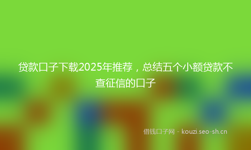 贷款口子下载2025年推荐，总结五个小额贷款不查征信的口子