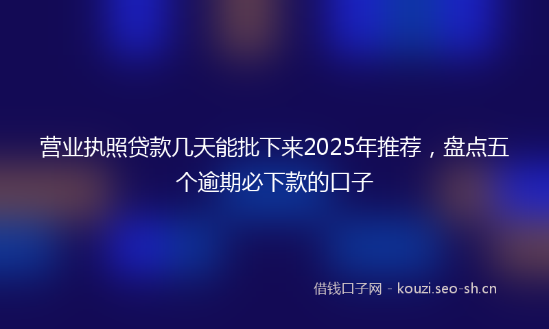 营业执照贷款几天能批下来2025年推荐，盘点五个逾期必下款的口子