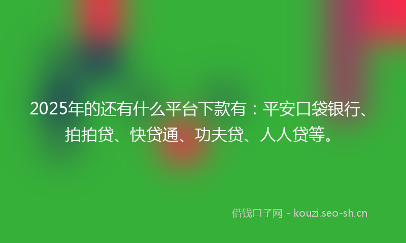 2025年的还有什么平台下款有：平安口袋银行、拍拍贷、快贷通、功夫贷、人人贷等。