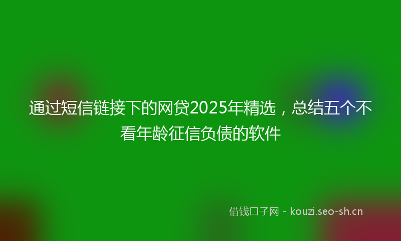 通过短信链接下的网贷2025年精选，总结五个不看年龄征信负债的软件