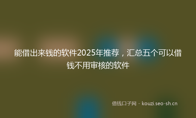 能借出来钱的软件2025年推荐，汇总五个可以借钱不用审核的软件