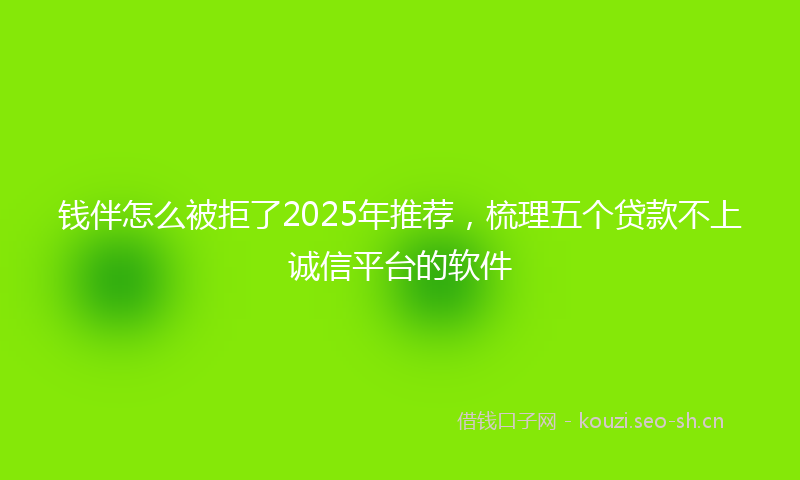 钱伴怎么被拒了2025年推荐，梳理五个贷款不上诚信平台的软件