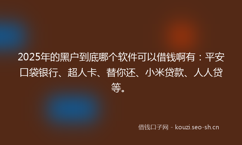 2025年的黑户到底哪个软件可以借钱啊有：平安口袋银行、超人卡、替你还、小米贷款、人人贷等。