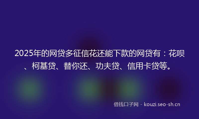 2025年的网贷多征信花还能下款的网贷有：花呗、柯基贷、替你还、功夫贷、信用卡贷等。