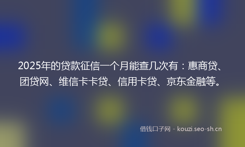2025年的贷款征信一个月能查几次有：惠商贷、团贷网、维信卡卡贷、信用卡贷、京东金融等。