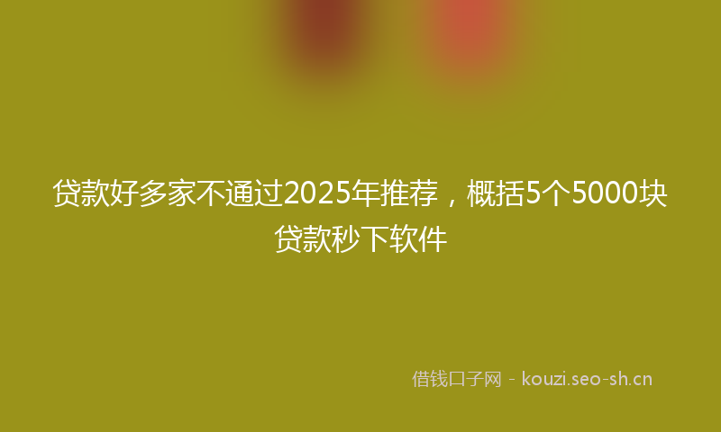 贷款好多家不通过2025年推荐，概括5个5000块贷款秒下软件