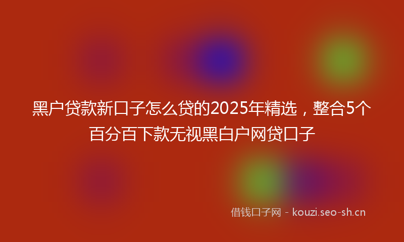 黑户贷款新口子怎么贷的2025年精选，整合5个百分百下款无视黑白户网贷口子
