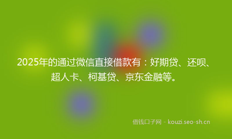 2025年的通过微信直接借款有：好期贷、还呗、超人卡、柯基贷、京东金融等。