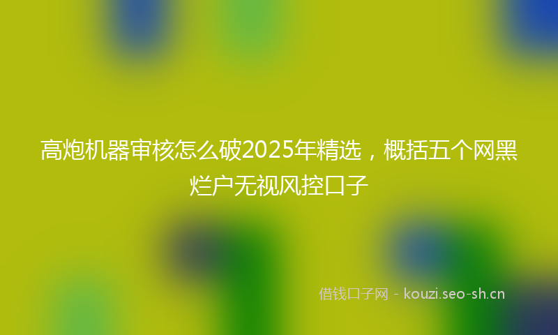 高炮机器审核怎么破2025年精选，概括五个网黑烂户无视风控口子