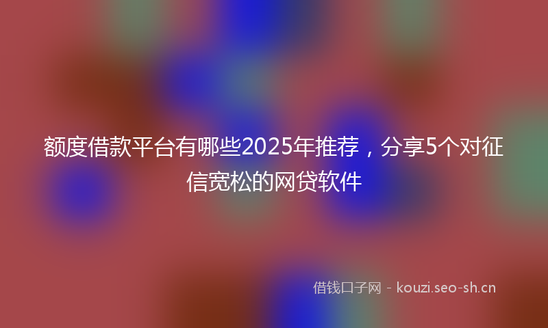 额度借款平台有哪些2025年推荐，分享5个对征信宽松的网贷软件