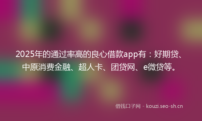 2025年的通过率高的良心借款app有：好期贷、中原消费金融、超人卡、团贷网、e微贷等。