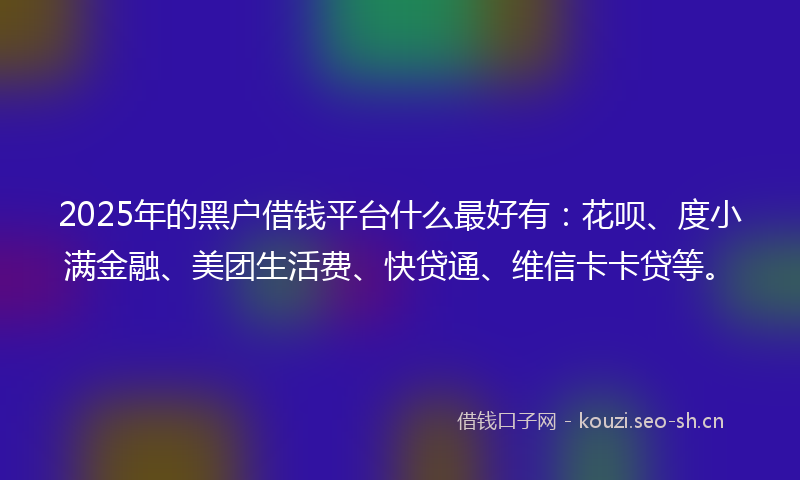 2025年的黑户借钱平台什么最好有：花呗、度小满金融、美团生活费、快贷通、维信卡卡贷等。