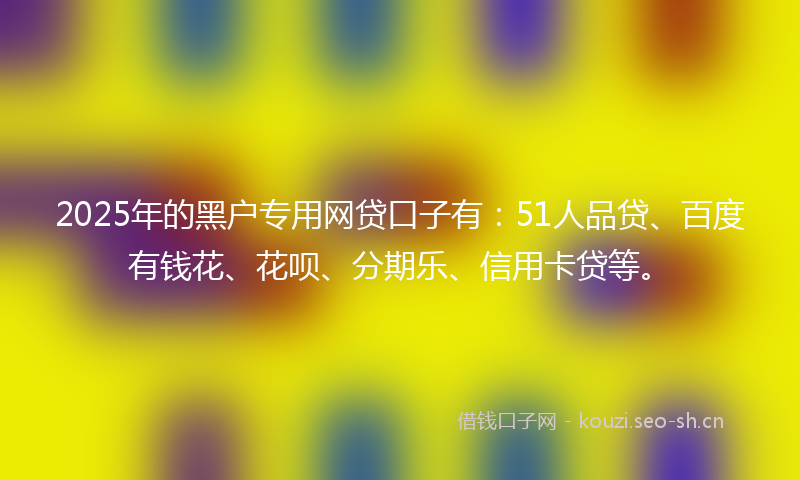 2025年的黑户专用网贷口子有：51人品贷、百度有钱花、花呗、分期乐、信用卡贷等。