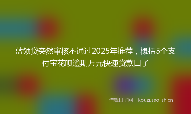 蓝领贷突然审核不通过2025年推荐，概括5个支付宝花呗逾期万元快速贷款口子