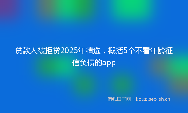 贷款人被拒贷2025年精选，概括5个不看年龄征信负债的app