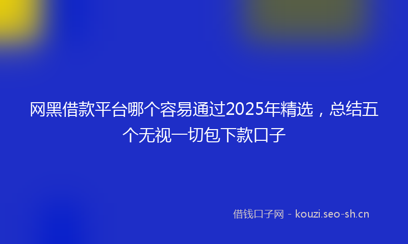 网黑借款平台哪个容易通过2025年精选，总结五个无视一切包下款口子