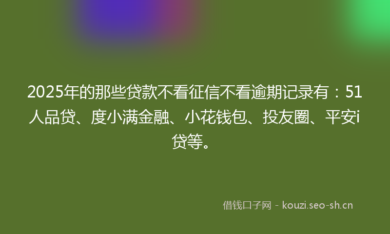 2025年的那些贷款不看征信不看逾期记录有：51人品贷、度小满金融、小花钱包、投友圈、平安i贷等。