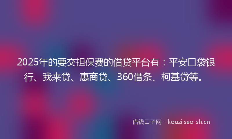 2025年的要交担保费的借贷平台有：平安口袋银行、我来贷、惠商贷、360借条、柯基贷等。