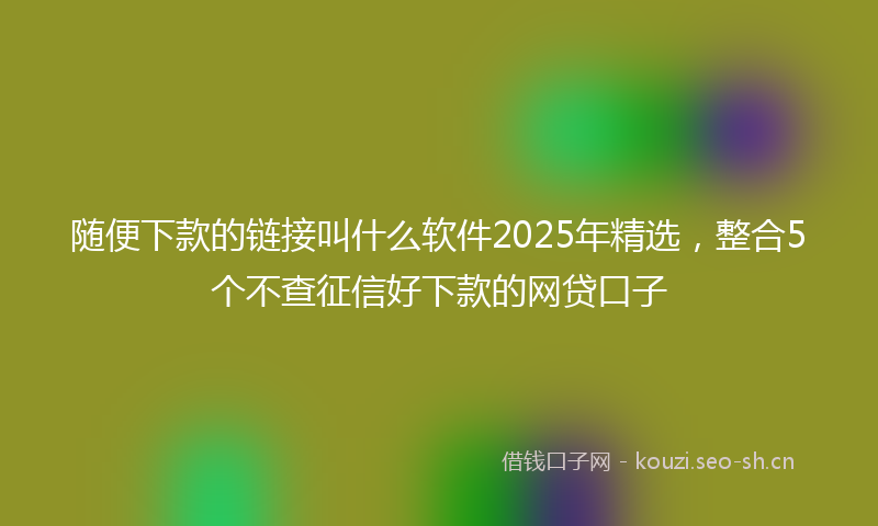 随便下款的链接叫什么软件2025年精选，整合5个不查征信好下款的网贷口子