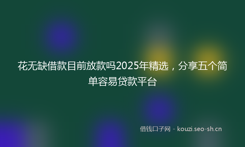 花无缺借款目前放款吗2025年精选，分享五个简单容易贷款平台